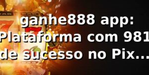📊 ganhe888 app: Plataforma com 98,1% de sucesso no Pix e saque médio de 7m42s (Q1/2026)